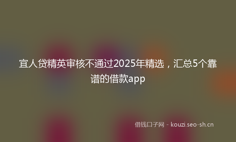 宜人贷精英审核不通过2025年精选，汇总5个靠谱的借款app