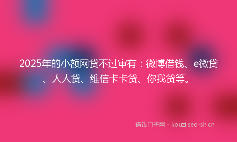 2025年的小额网贷不过审有：微博借钱、e微贷、人人贷、维信卡卡贷、你我贷等。