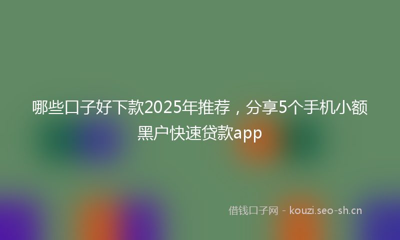 哪些口子好下款2025年推荐,分享5个手机小额黑户快速贷款app