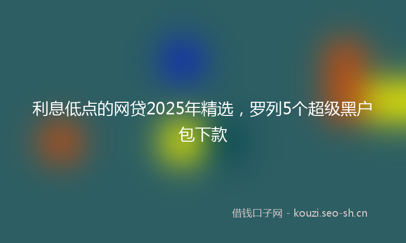 利息低点的网贷2025年精选，罗列5个超级黑户包下款
