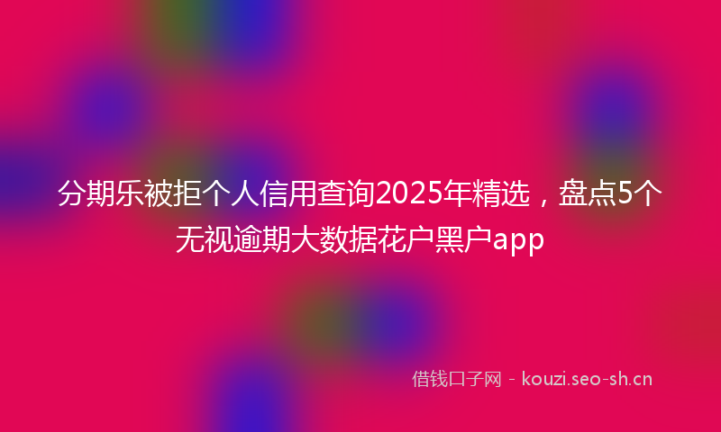 分期乐被拒个人信用查询2025年精选，盘点5个无视逾期大数据花户黑户app
