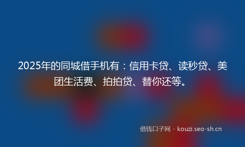 2025年的同城借手机有：信用卡贷、读秒贷、美团生活费、拍拍贷、替你还等。