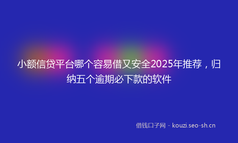 小额信贷平台哪个容易借又安全2025年推荐,归纳五个逾期必下款的软件