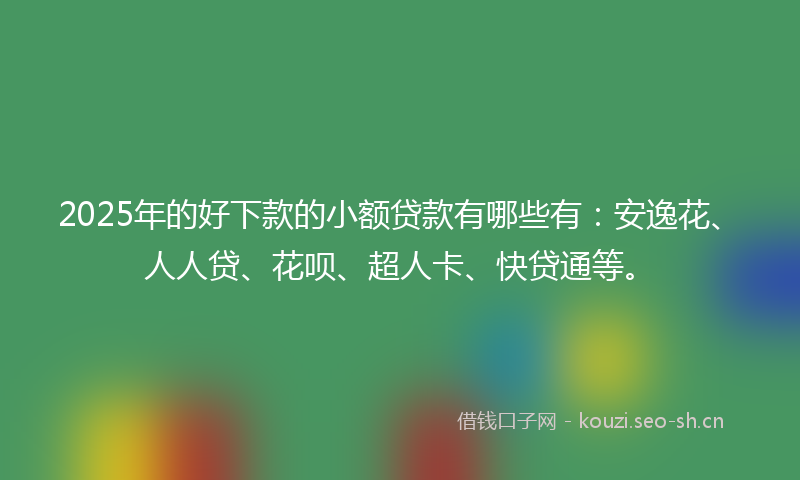 2025年的好下款的小额贷款有哪些有：安逸花、人人贷、花呗、超人卡、快贷通等。