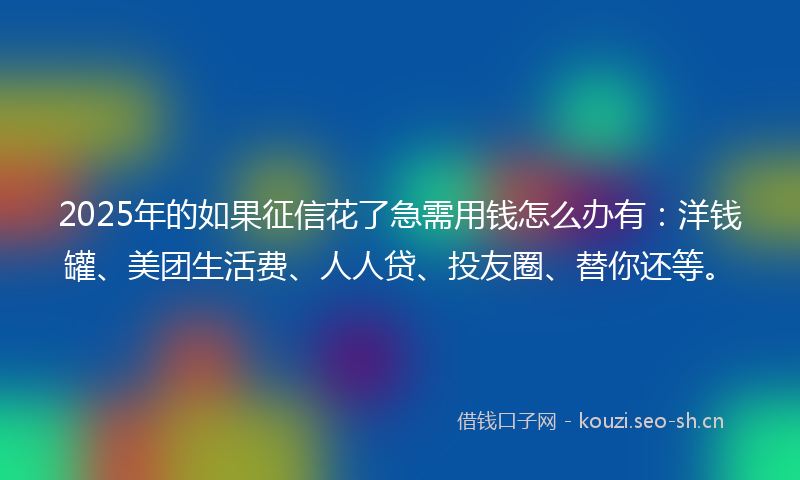 2025年的如果征信花了急需用钱怎么办有：洋钱罐、美团生活费、人人贷、投友圈、替你还等。