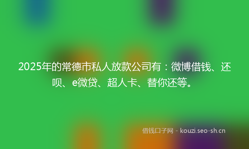 2025年的常德市私人放款公司有：微博借钱、还呗、e微贷、超人卡、替你还等。