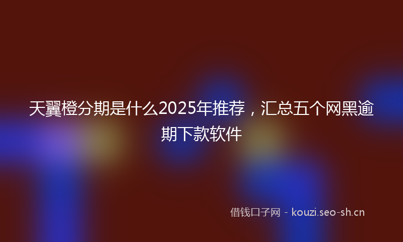 天翼橙分期是什么2025年推荐，汇总五个网黑逾期下款软件