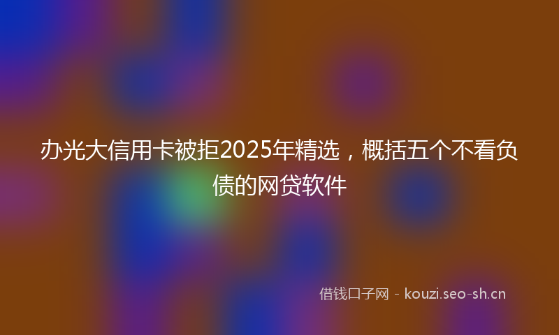 办光大信用卡被拒2025年精选,概括五个不看负债的网贷软件