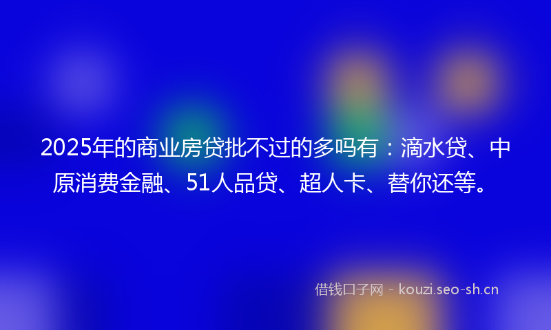 2025年的商业房贷批不过的多吗有：滴水贷、中原消费金融、51人品贷、超人卡、替你还等。