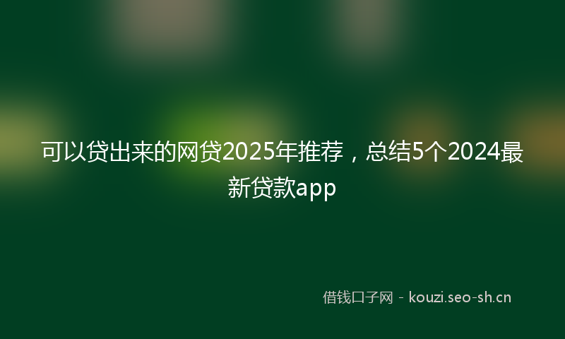 可以贷出来的网贷2025年推荐,总结5个2024最新贷款app