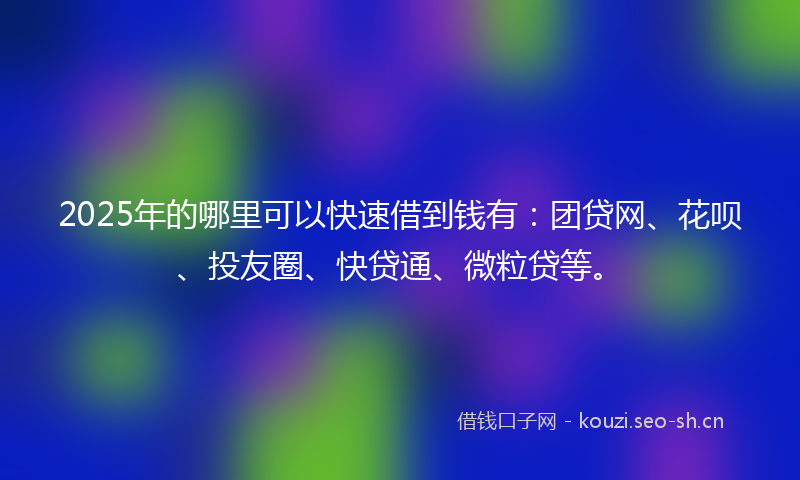 2025年的哪里可以快速借到钱有：团贷网、花呗、投友圈、快贷通、微粒贷等。