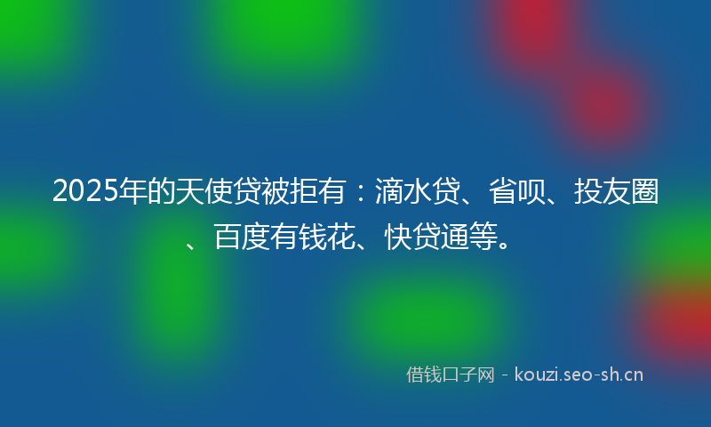 2025年的天使贷被拒有：滴水贷、省呗、投友圈、百度有钱花、快贷通等。