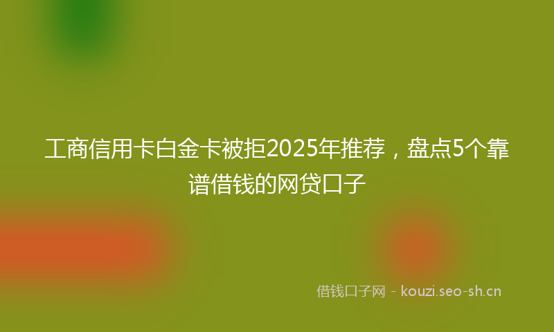 工商信用卡白金卡被拒2025年推荐，盘点5个靠谱借钱的网贷口子