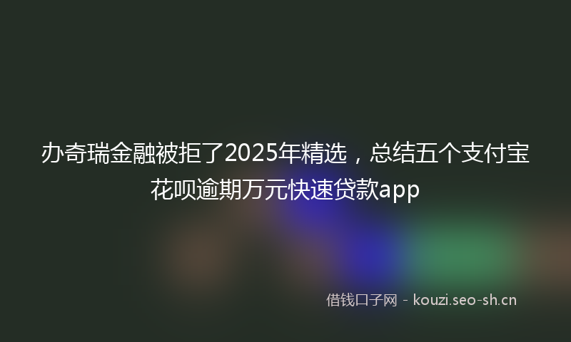办奇瑞金融被拒了2025年精选,总结五个支付宝花呗逾期万元快速贷款app