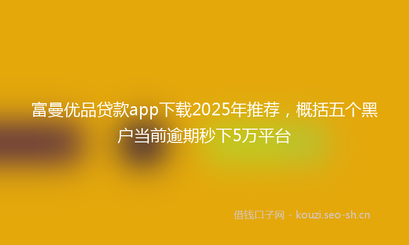 富曼优品贷款app下载2025年推荐，概括五个黑户当前逾期秒下5万平台