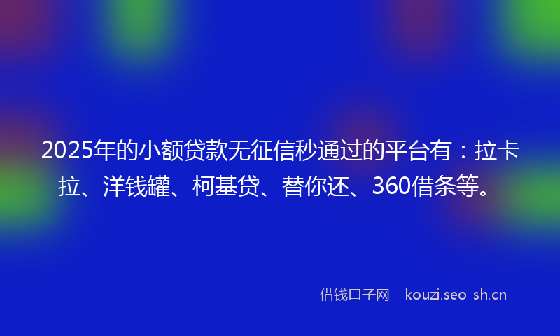 2025年的小额贷款无征信秒通过的平台有：拉卡拉、洋钱罐、柯基贷、替你还、360借条等。
