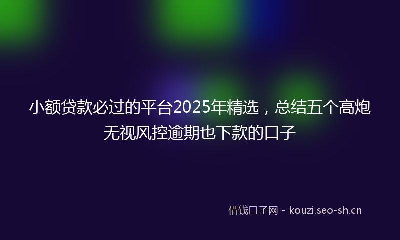 小额贷款必过的平台2025年精选，总结五个高炮无视风控逾期也下款的口子