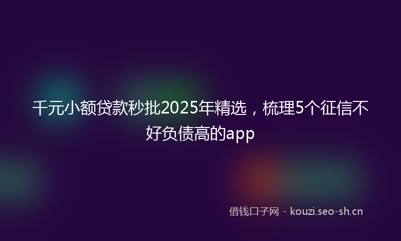 千元小额贷款秒批2025年精选，梳理5个征信不好负债高的app