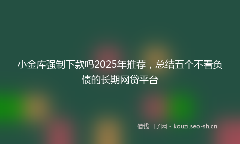 小金库强制下款吗2025年推荐，总结五个不看负债的长期网贷平台