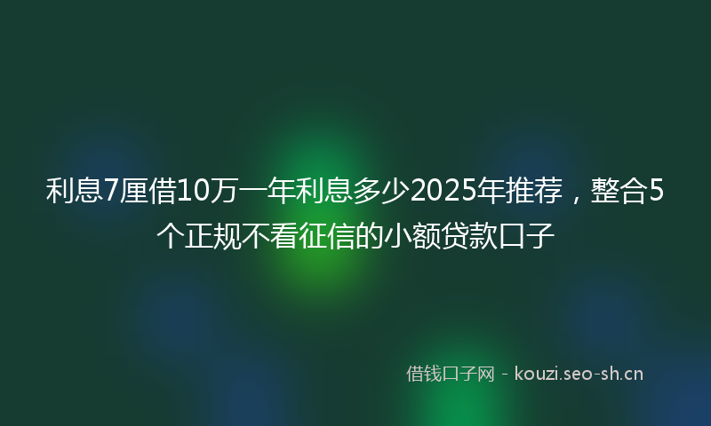 利息7厘借10万一年利息多少2025年推荐，整合5个正规不看征信的小额贷款口子