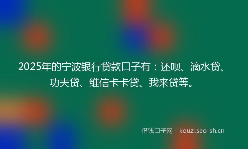 2025年的宁波银行贷款口子有：还呗、滴水贷、功夫贷、维信卡卡贷、我来贷等。
