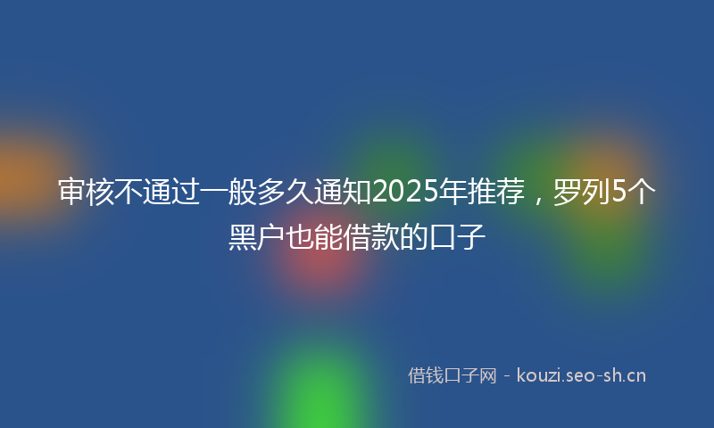 审核不通过一般多久通知2025年推荐，罗列5个黑户也能借款的口子