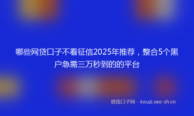 哪些网贷口子不看征信2025年推荐，整合5个黑户急需三万秒到的的平台