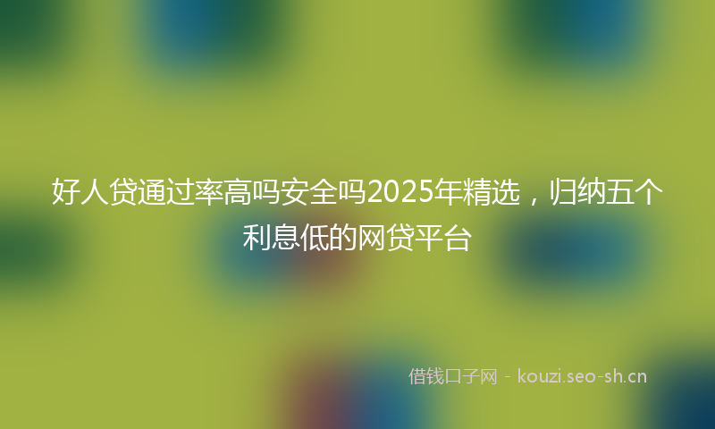 好人贷通过率高吗安全吗2025年精选，归纳五个利息低的网贷平台