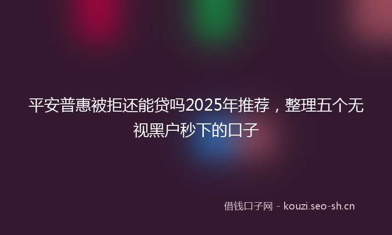 平安普惠被拒还能贷吗2025年推荐，整理五个无视黑户秒下的口子