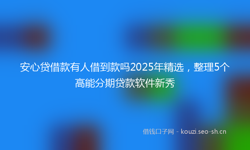 安心贷借款有人借到款吗2025年精选，整理5个高能分期贷款软件新秀