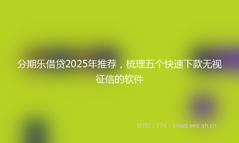 分期乐借贷2025年推荐，梳理五个快速下款无视征信的软件