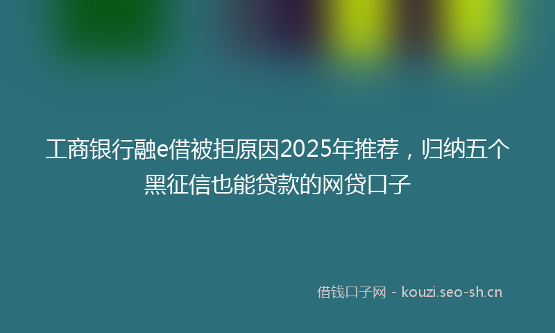 工商银行融e借被拒原因2025年推荐，归纳五个黑征信也能贷款的网贷口子