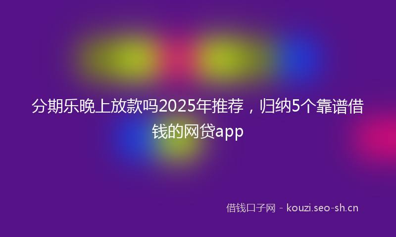 分期乐晚上放款吗2025年推荐，归纳5个靠谱借钱的网贷app