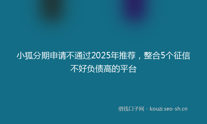 小狐分期申请不通过2025年推荐，整合5个征信不好负债高的平台