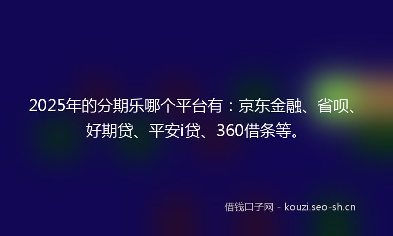 2025年的分期乐哪个平台有：京东金融、省呗、好期贷、平安i贷、360借条等。