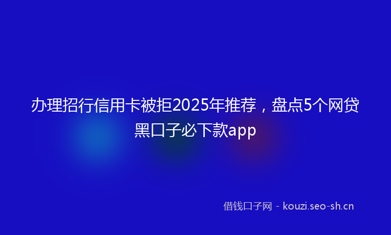 办理招行信用卡被拒2025年推荐，盘点5个网贷黑口子必下款app