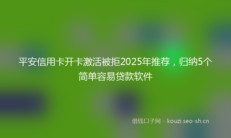平安信用卡开卡激活被拒2025年推荐，归纳5个简单容易贷款软件