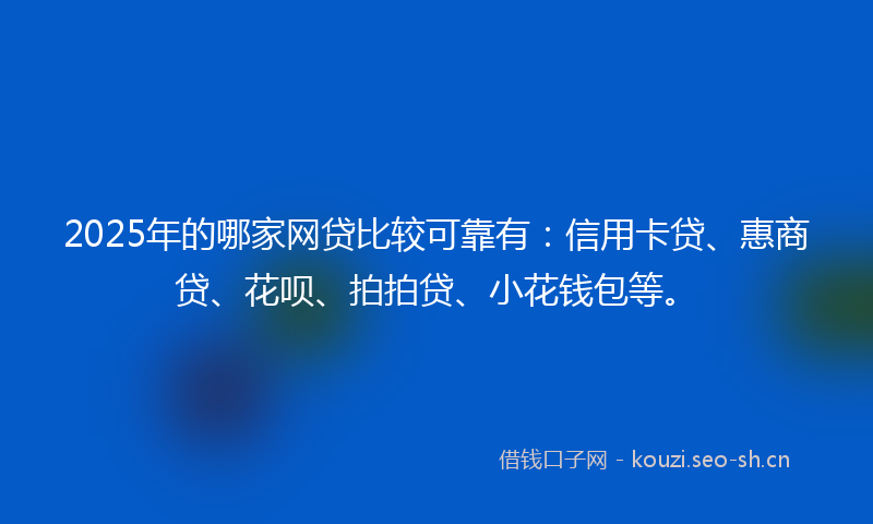 2025年的哪家网贷比较可靠有：信用卡贷、惠商贷、花呗、拍拍贷、小花钱包等。