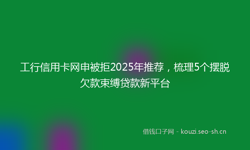 工行信用卡网申被拒2025年推荐，梳理5个摆脱欠款束缚贷款新平台