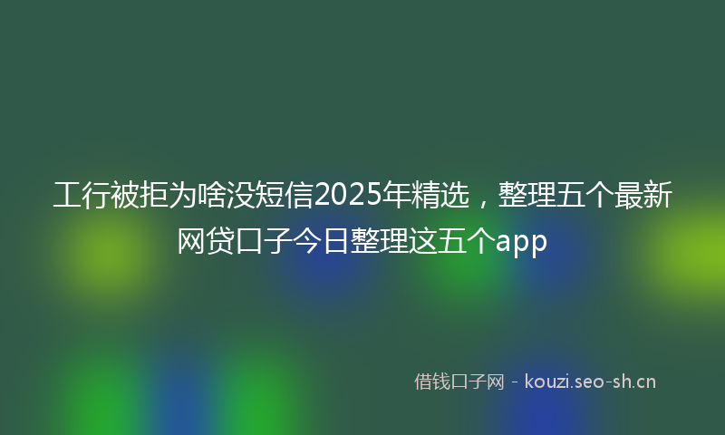 工行被拒为啥没短信2025年精选，整理五个最新网贷口子今日整理这五个app