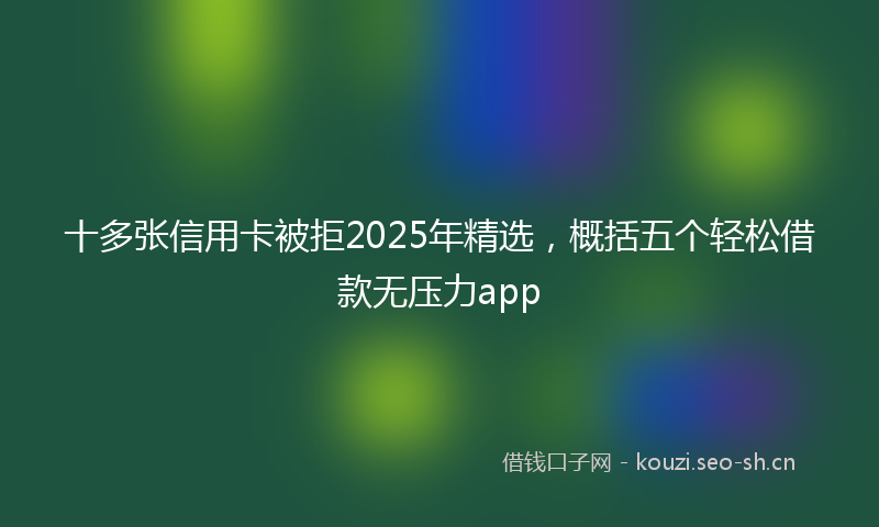 十多张信用卡被拒2025年精选,概括五个轻松借款无压力app