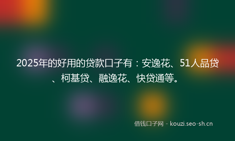 2025年的好用的贷款口子有：安逸花、51人品贷、柯基贷、融逸花、快贷通等。