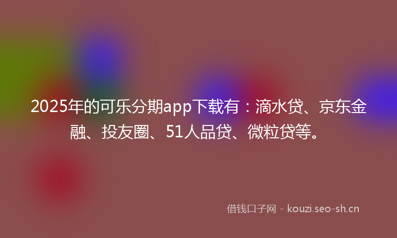 2025年的可乐分期app下载有:滴水贷、京东金融、投友圈、51人品贷、微粒贷等。
