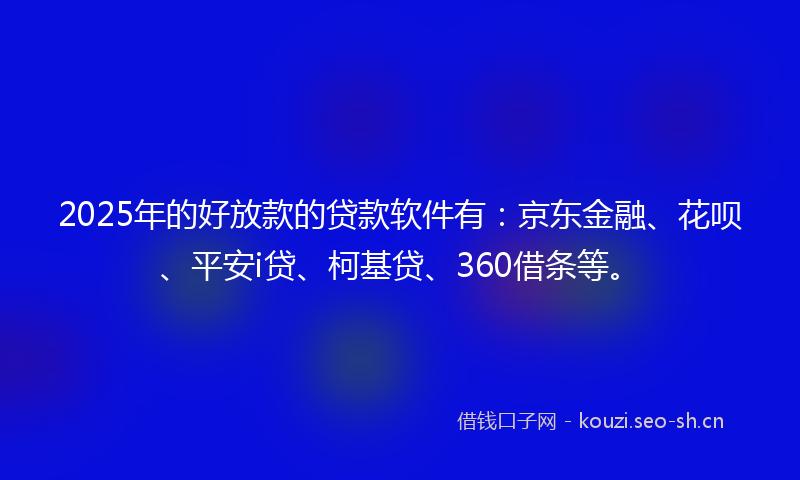 2025年的好放款的贷款软件有：京东金融、花呗、平安i贷、柯基贷、360借条等。