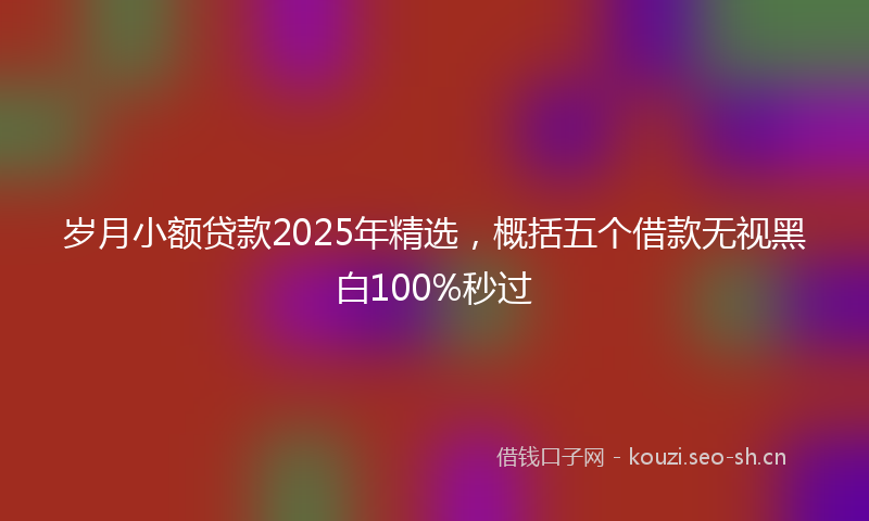 岁月小额贷款2025年精选，概括五个借款无视黑白100%秒过