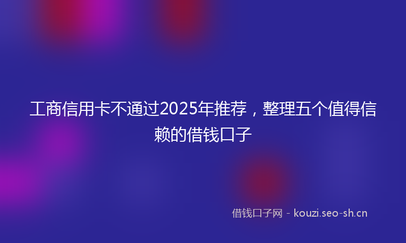工商信用卡不通过2025年推荐，整理五个值得信赖的借钱口子