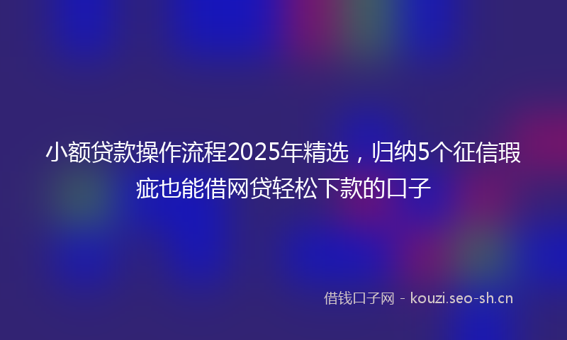 小额贷款操作流程2025年精选，归纳5个征信瑕疵也能借网贷轻松下款的口子