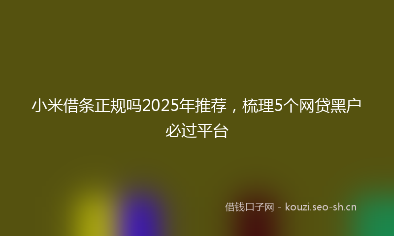 小米借条正规吗2025年推荐，梳理5个网贷黑户必过平台