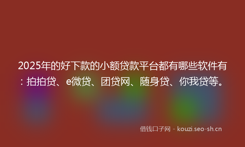 2025年的好下款的小额贷款平台都有哪些软件有：拍拍贷、e微贷、团贷网、随身贷、你我贷等。