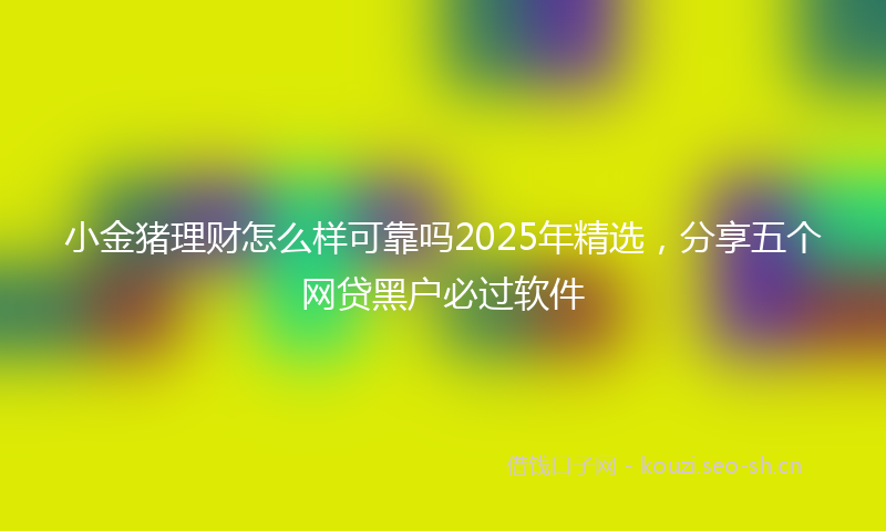 小金猪理财怎么样可靠吗2025年精选，分享五个网贷黑户必过软件